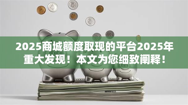 2025商城额度取现的平台2025年重大发现!本文为您细致阐释! 2025商城额度取现的平台2025年重大发现!本文为您细致阐释!