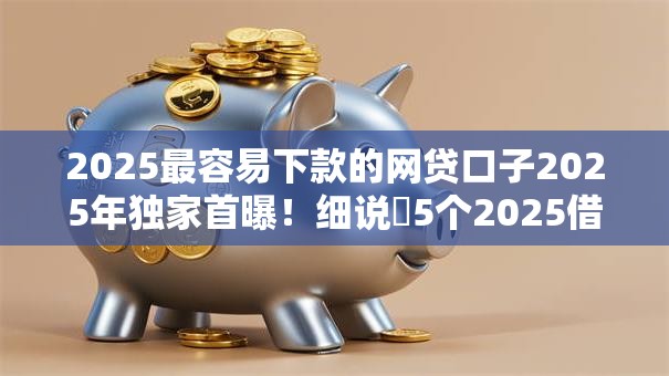 2025最容易下款的网贷口子2025年独家首曝!细说5个2025借款平台最容易下款软件 2025最容易下款的网贷口子2025年独家首曝!细说5个2025借款平台最容易下款软件