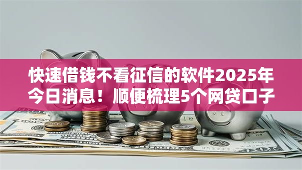 快速借钱不看征信的软件2025年今日消息!顺便梳理5个网贷口子无需征信借款软件 快速借钱不看征信的软件2025年今日消息!顺便梳理5个网贷口子无需征信借款软件