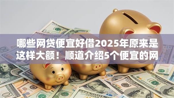 哪些网贷便宜好借2025年原来是这样大额!顺道介绍5个便宜的网贷平台好借钱 哪些网贷便宜好借2025年原来是这样大额!顺道介绍5个便宜的网贷平台好借钱