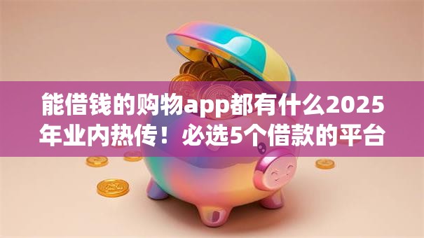 能借钱的购物app都有什么2025年业内热传!必选5个借款的平台有很多可以购买东西 能借钱的购物app都有什么2025年业内热传!必选5个借款的平台有很多可以购买东西