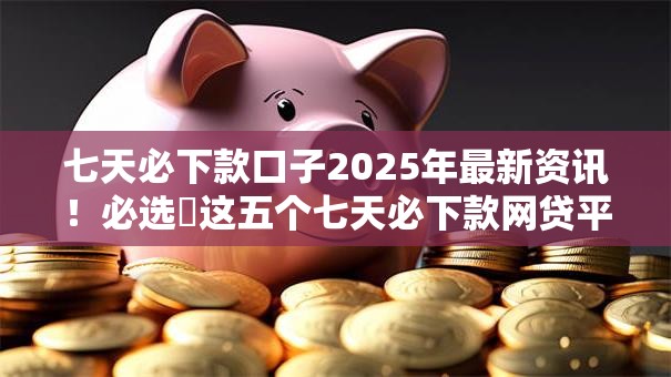 七天必下款口子2025年最新资讯!必选这五个七天必下款网贷平台 七天必下款口子2025年最新资讯!必选这五个七天必下款网贷平台