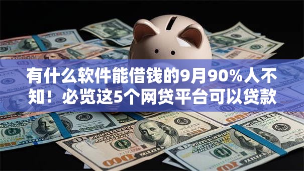 有什么软件能借钱的9月90%人不知!必览这5个网贷平台可以贷款 有什么软件能借钱的9月90%人不知!必览这5个网贷平台可以贷款
