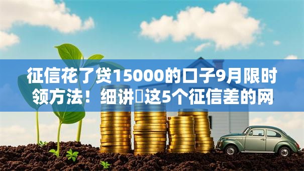 征信花了贷15000的口子9月限时领方法!细讲这5个征信差的网贷软件借钱15000 征信花了贷15000的口子9月限时领方法!细讲这5个征信差的网贷软件借钱15000