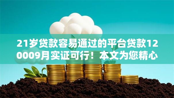 21岁贷款容易通过的平台贷款120009月实证可行!本文为您精心论述! 21岁贷款容易通过的平台贷款120009月实证可行!本文为您精心论述!