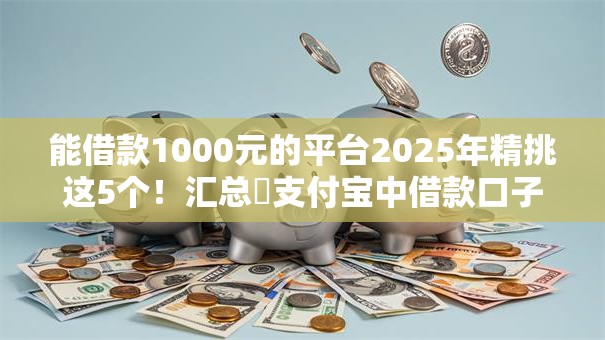 能借款1000元的平台2025年精挑这5个!汇总支付宝中借款口子 能借款1000元的平台2025年精挑这5个!汇总支付宝中借款口子