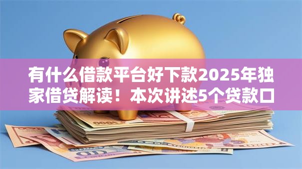 有什么借款平台好下款2025年独家借贷解读!本次讲述5个贷款口子好下款 有什么借款平台好下款2025年独家借贷解读!本次讲述5个贷款口子好下款