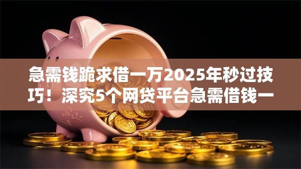 急需钱跪求借一万2025年秒过技巧!深究5个网贷平台急需借钱一万元 急需钱跪求借一万2025年秒过技巧!深究5个网贷平台急需借钱一万元