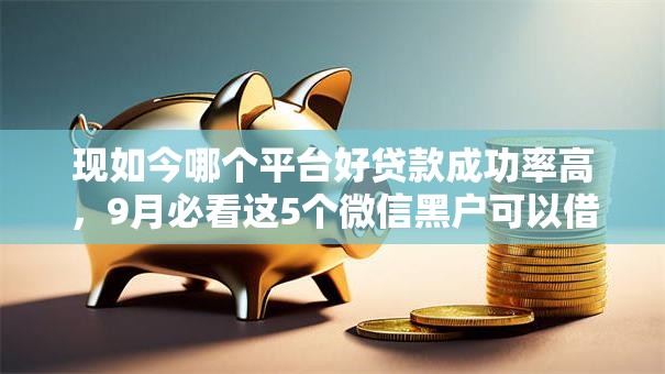 现如今哪个平台好贷款成功率高,9月必看这5个微信黑户可以借钱的软件 现如今哪个平台好贷款成功率高,9月必看这5个微信黑户可以借钱的软件