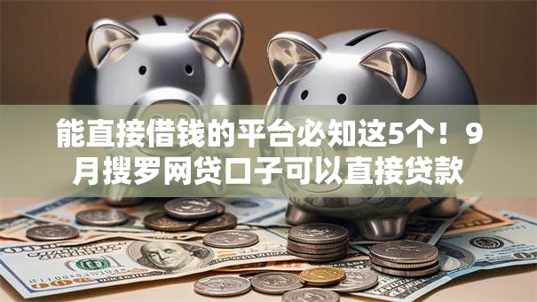能直接借钱的平台必知这5个!9月搜罗网贷口子可以直接贷款 能直接借钱的平台必知这5个!9月搜罗网贷口子可以直接贷款
