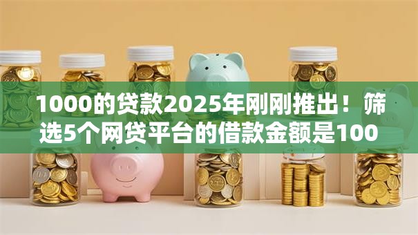 1000的贷款2025年刚刚推出!筛选5个网贷平台的借款金额是1000 1000的贷款2025年刚刚推出!筛选5个网贷平台的借款金额是1000