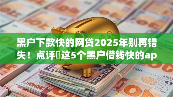 黑户下款快的网贷2025年别再错失!点评这5个黑户借钱快的app下款 黑户下款快的网贷2025年别再错失!点评这5个黑户借钱快的app下款