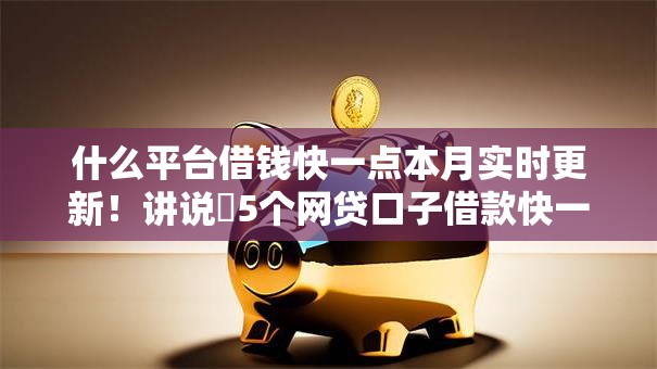 什么平台借钱快一点本月实时更新!讲说5个网贷口子借款快一点 什么平台借钱快一点本月实时更新!讲说5个网贷口子借款快一点
