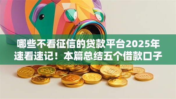 哪些不看征信的贷款平台2025年速看速记!本篇总结五个借款口子不用查征信的网贷 哪些不看征信的贷款平台2025年速看速记!本篇总结五个借款口子不用查征信的网贷