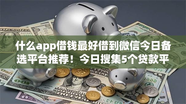 什么app借钱最好借到微信今日备选平台推荐!今日搜集5个贷款平台最好借到微信 什么app借钱最好借到微信今日备选平台推荐!今日搜集5个贷款平台最好借到微信