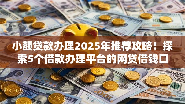 小额贷款办理2025年推荐攻略!探索5个借款办理平台的网贷借钱口子 小额贷款办理2025年推荐攻略!探索5个借款办理平台的网贷借钱口子