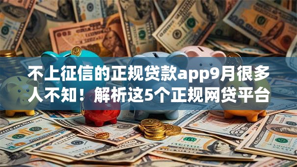 不上征信的正规贷款app9月很多人不知!解析这5个正规网贷平台借钱不上征信 不上征信的正规贷款app9月很多人不知!解析这5个正规网贷平台借钱不上征信