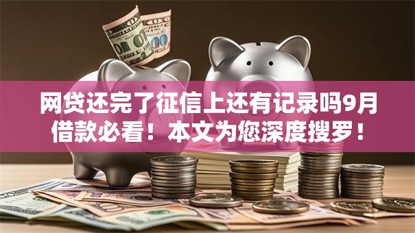 网贷还完了征信上还有记录吗9月借款必看!本文为您深度搜罗! 网贷还完了征信上还有记录吗9月借款必看!本文为您深度搜罗!