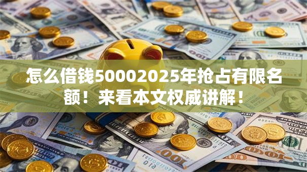 怎么借钱50002025年抢占有限名额!来看本文权威讲解! 怎么借钱50002025年抢占有限名额!来看本文权威讲解!