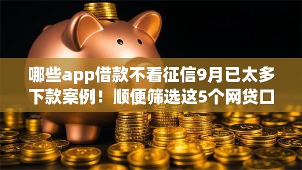 哪些app借款不看征信9月已太多下款案例!顺便筛选这5个网贷口子不看征信借钱 哪些app借款不看征信9月已太多下款案例!顺便筛选这5个网贷口子不看征信借钱