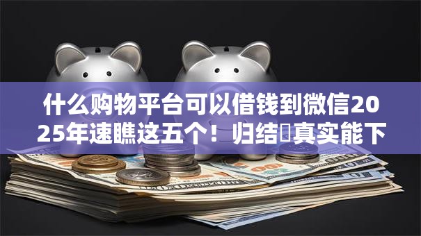 什么购物平台可以借钱到微信2025年速瞧这五个!归结真实能下款不查征信的网贷 什么购物平台可以借钱到微信2025年速瞧这五个!归结真实能下款不查征信的网贷