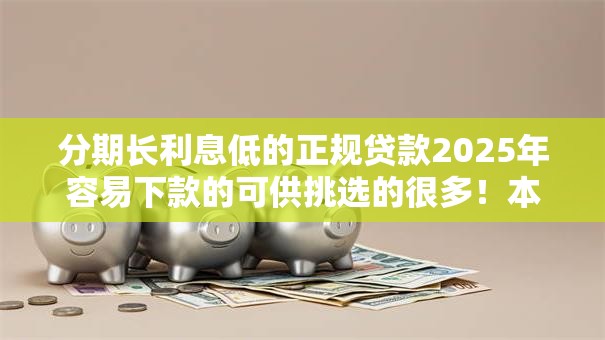分期长利息低的正规贷款2025年容易下款的可供挑选的很多!本篇为您细致深挖这五个网贷软件! 分期长利息低的正规贷款2025年容易下款的可供挑选的很多!本篇为您细致深挖这五个网贷软件!