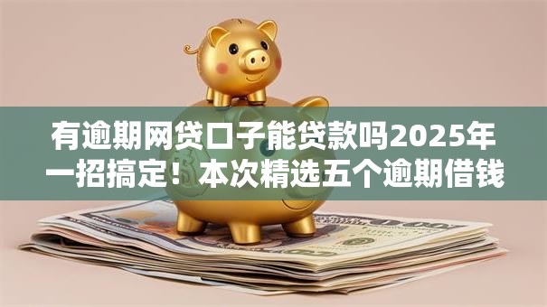 有逾期网贷口子能贷款吗2025年一招搞定!本次精选五个逾期借钱口子能借钱软件 有逾期网贷口子能贷款吗2025年一招搞定!本次精选五个逾期借钱口子能借钱软件