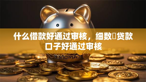 什么借款好通过审核,细数贷款口子好通过审核 什么借款好通过审核,细数贷款口子好通过审核