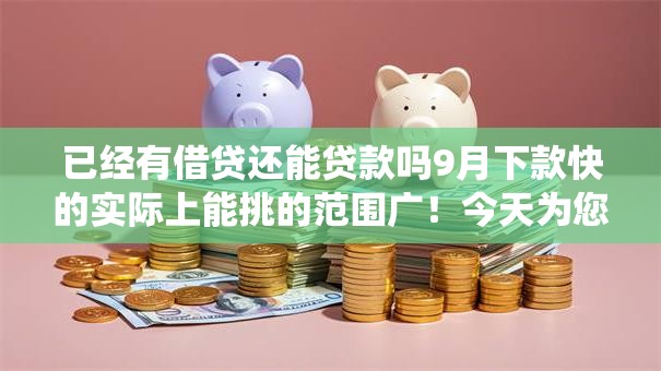 已经有借贷还能贷款吗9月下款快的实际上能挑的范围广!今天为您精心统计这5个网贷口子! 已经有借贷还能贷款吗9月下款快的实际上能挑的范围广!今天为您精心统计这5个网贷口子!