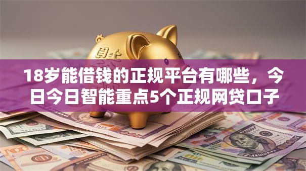 18岁能借钱的正规平台有哪些,今日今日智能重点5个正规网贷口子适合18岁贷款 18岁能借钱的正规平台有哪些,今日今日智能重点5个正规网贷口子适合18岁贷款