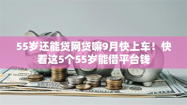 55岁还能贷网贷嘛9月快上车!快看这5个55岁能借平台钱 55岁还能贷网贷嘛9月快上车!快看这5个55岁能借平台钱