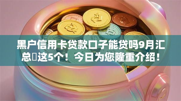 黑户信用卡贷款口子能贷吗9月汇总这5个!今日为您隆重介绍! 黑户信用卡贷款口子能贷吗9月汇总这5个!今日为您隆重介绍!