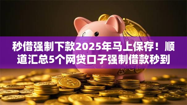 秒借强制下款2025年马上保存!顺道汇总5个网贷口子强制借款秒到账 秒借强制下款2025年马上保存!顺道汇总5个网贷口子强制借款秒到账