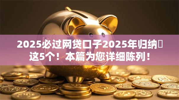 2025必过网贷口子2025年归纳这5个!本篇为您详细陈列! 2025必过网贷口子2025年归纳这5个!本篇为您详细陈列!