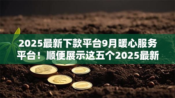 2025最新下款平台9月暖心服务平台!顺便展示这五个2025最新网贷口子借款软件 2025最新下款平台9月暖心服务平台!顺便展示这五个2025最新网贷口子借款软件