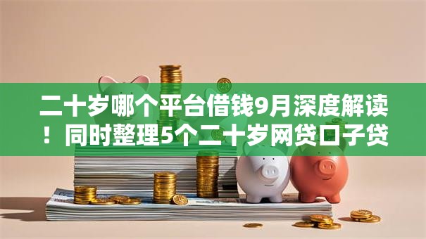 二十岁哪个平台借钱9月深度解读!同时整理5个二十岁网贷口子贷款软件借钱 二十岁哪个平台借钱9月深度解读!同时整理5个二十岁网贷口子贷款软件借钱