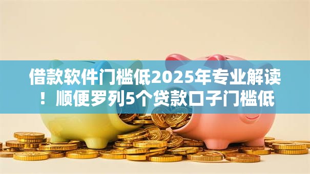 借款软件门槛低2025年专业解读!顺便罗列5个贷款口子门槛低 借款软件门槛低2025年专业解读!顺便罗列5个贷款口子门槛低