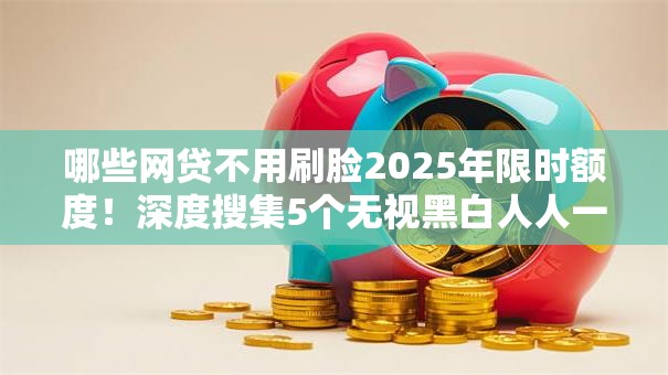 哪些网贷不用刷脸2025年限时额度!深度搜集5个无视黑白人人一万二 哪些网贷不用刷脸2025年限时额度!深度搜集5个无视黑白人人一万二