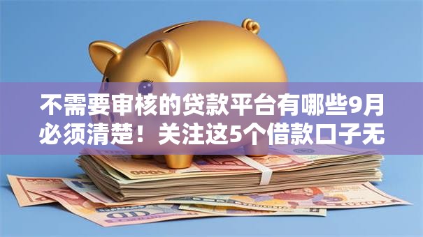 不需要审核的贷款平台有哪些9月必须清楚!关注这5个借款口子无需审核的软件 不需要审核的贷款平台有哪些9月必须清楚!关注这5个借款口子无需审核的软件
