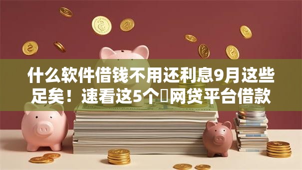 什么软件借钱不用还利息9月这些足矣!速看这5个网贷平台借款不用还利息 什么软件借钱不用还利息9月这些足矣!速看这5个网贷平台借款不用还利息
