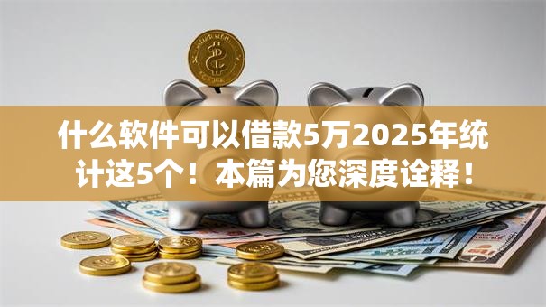 什么软件可以借款5万2025年统计这5个!本篇为您深度诠释! 什么软件可以借款5万2025年统计这5个!本篇为您深度诠释!