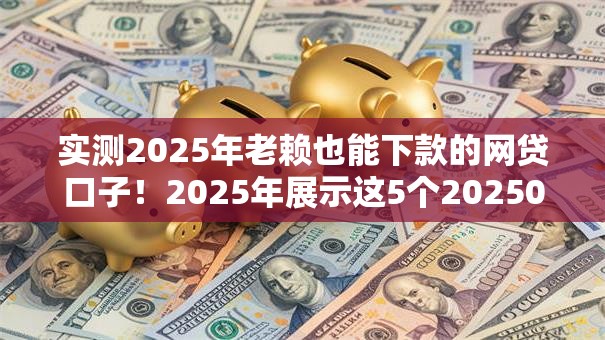实测2025年老赖也能下款的网贷口子!2025年展示这5个20250门槛网贷 实测2025年老赖也能下款的网贷口子!2025年展示这5个20250门槛网贷