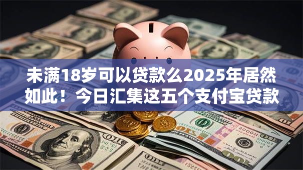 未满18岁可以贷款么2025年居然如此!今日汇集这五个支付宝贷款口子秒贷 未满18岁可以贷款么2025年居然如此!今日汇集这五个支付宝贷款口子秒贷