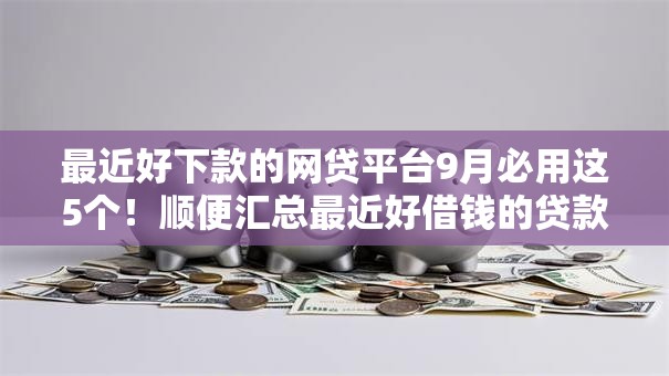最近好下款的网贷平台9月必用这5个!顺便汇总最近好借钱的贷款口子 最近好下款的网贷平台9月必用这5个!顺便汇总最近好借钱的贷款口子