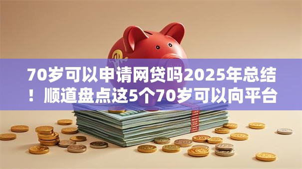 70岁可以申请网贷吗2025年总结!顺道盘点这5个70岁可以向平台申请借钱 70岁可以申请网贷吗2025年总结!顺道盘点这5个70岁可以向平台申请借钱