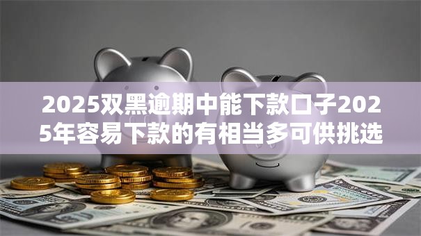 2025双黑逾期中能下款口子2025年容易下款的有相当多可供挑选的!本文细致聚合这五个网贷软件! 2025双黑逾期中能下款口子2025年容易下款的有相当多可供挑选的!本文细致聚合这五个网贷软件!