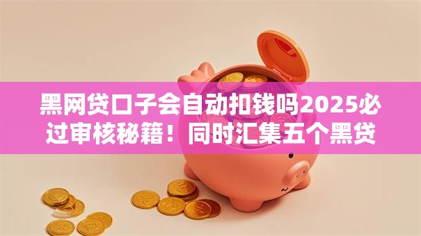 黑网贷口子会自动扣钱吗2025必过审核秘籍!同时汇集五个黑贷款软件会自动扣钱 黑网贷口子会自动扣钱吗2025必过审核秘籍!同时汇集五个黑贷款软件会自动扣钱