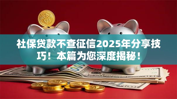 社保贷款不查征信2025年分享技巧！本篇为您深度揭秘！