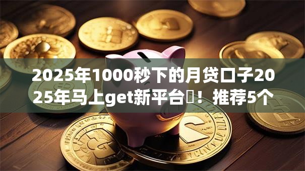 2025年1000秒下的月贷口子2025年马上get新平台!推荐5个2025年网贷平台千秒借钱口子 2025年1000秒下的月贷口子2025年马上get新平台!推荐5个2025年网贷平台千秒借钱口子