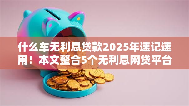 什么车无利息贷款2025年速记速用!本文整合5个无利息网贷平台借钱 什么车无利息贷款2025年速记速用!本文整合5个无利息网贷平台借钱